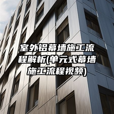 室外铝幕墙施工流程解析(单元式幕墙施工流程视频)