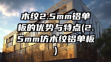木纹2.5mm铝单板的优势与特点(2.5mm仿木纹铝单板)