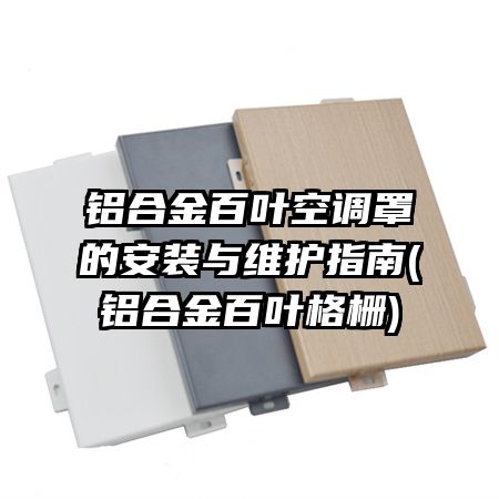铝合金百叶空调罩的安装与维护指南(铝合金百叶格栅)