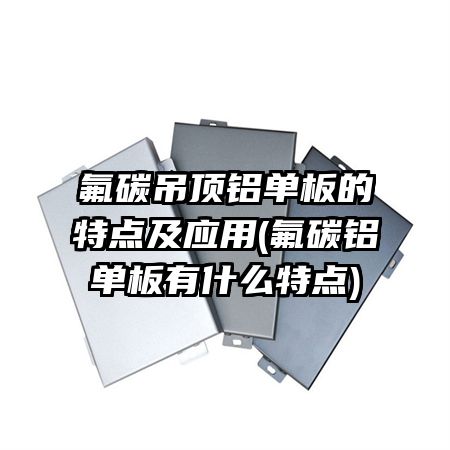 氟碳吊顶铝单板的特点及应用(氟碳铝单板有什么特点)