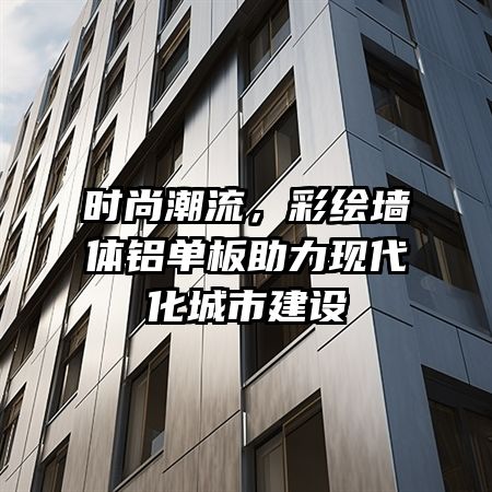 时尚潮流，彩绘墙体铝单板助力现代化城市建设