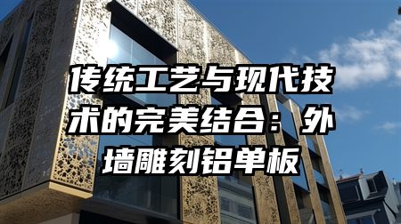 传统工艺与现代技术的完美结合：外墙雕刻铝单板