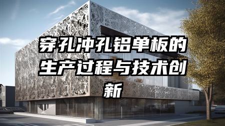 穿孔冲孔铝单板的生产过程与技术创新