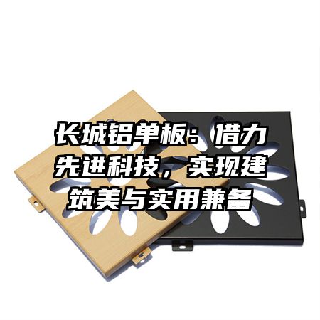 长城铝单板：借力先进科技，实现建筑美与实用兼备