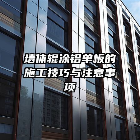 墙体辊涂铝单板的施工技巧与注意事项