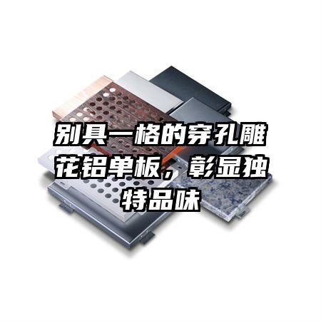 别具一格的穿孔雕花铝单板，彰显独特品味