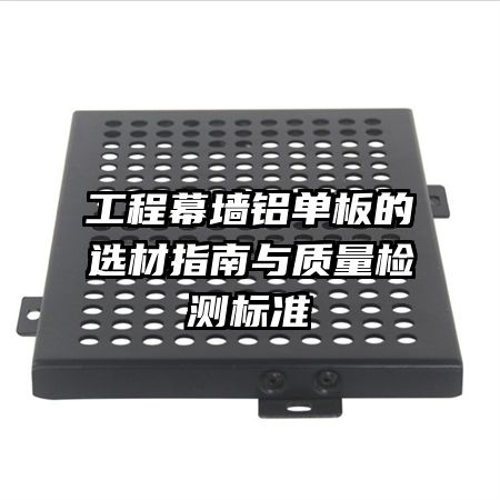 工程幕墙铝单板的选材指南与质量检测标准