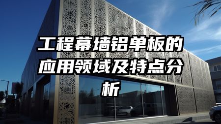 工程幕墙铝单板的应用领域及特点分析