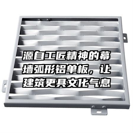 源自工匠精神的幕墙弧形铝单板，让建筑更具文化气息