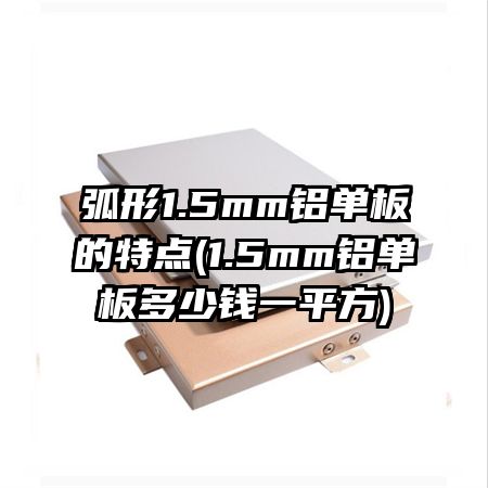 弧形1.5mm铝单板的特点(1.5mm铝单板多少钱一平方)
