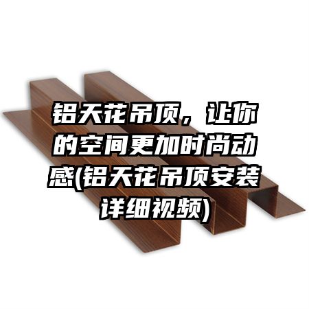 铝天花吊顶，让你的空间更加时尚动感(铝天花吊顶安装详细视频)