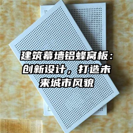 建筑幕墙铝蜂窝板：创新设计，打造未来城市风貌