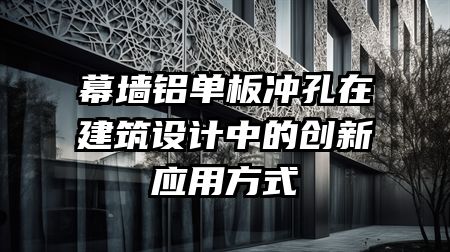 幕墙铝单板冲孔在建筑设计中的创新应用方式