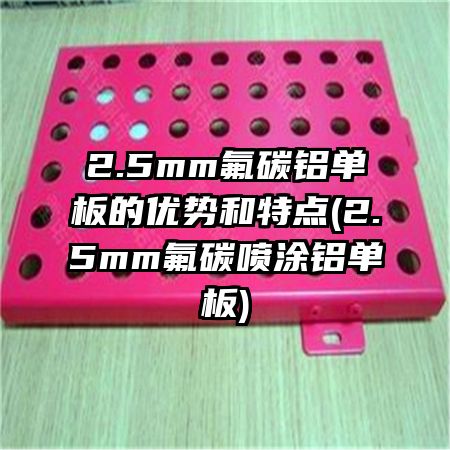 2.5mm氟碳铝单板的优势和特点(2.5mm氟碳喷涂铝单板)