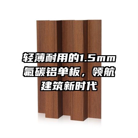 轻薄耐用的1.5mm氟碳铝单板，领航建筑新时代