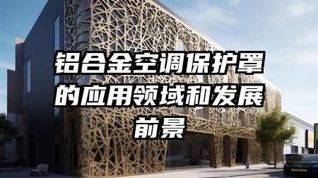 铝合金空调保护罩的应用领域和发展前景