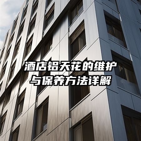 酒店铝天花的维护与保养方法详解