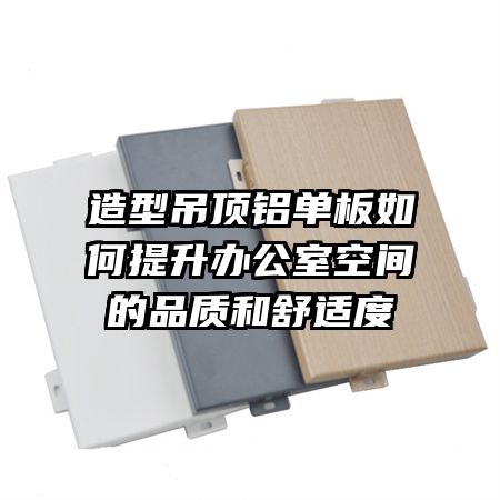 造型吊顶铝单板如何提升办公室空间的品质和舒适度