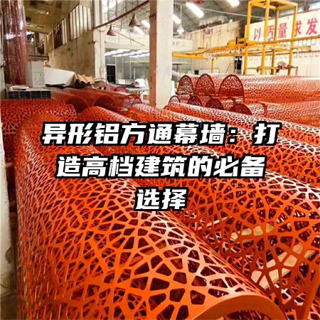 异形铝方通幕墙：打造高档建筑的必备选择