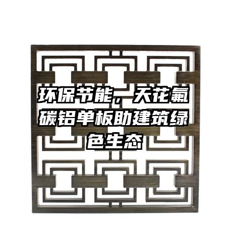 环保节能，天花氟碳铝单板助建筑绿色生态