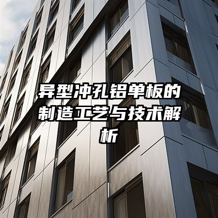 异型冲孔铝单板的制造工艺与技术解析