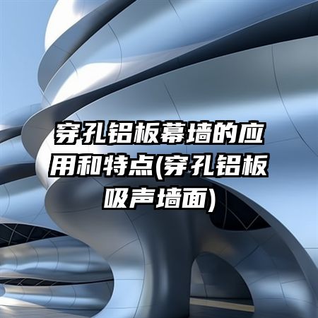 穿孔铝板幕墙的应用和特点(穿孔铝板吸声墙面)