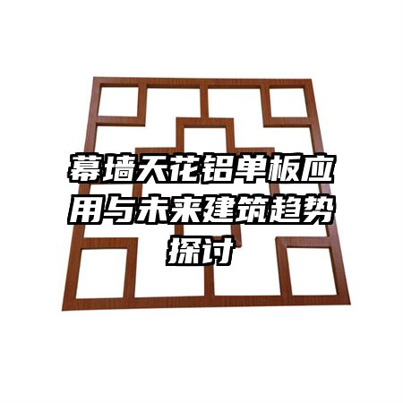 幕墙天花铝单板应用与未来建筑趋势探讨