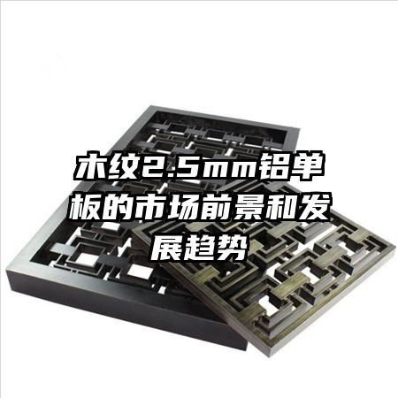 木纹2.5mm铝单板的市场前景和发展趋势