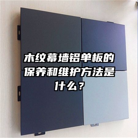 木纹幕墙铝单板的保养和维护方法是什么？