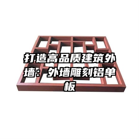 打造高品质建筑外墙：外墙雕刻铝单板