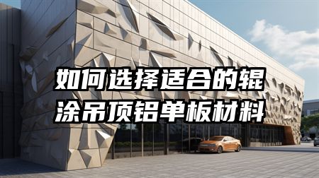 如何选择适合的辊涂吊顶铝单板材料