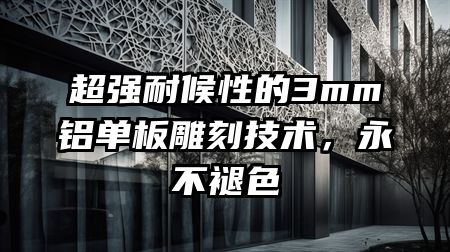 超强耐候性的3mm铝单板雕刻技术，永不褪色