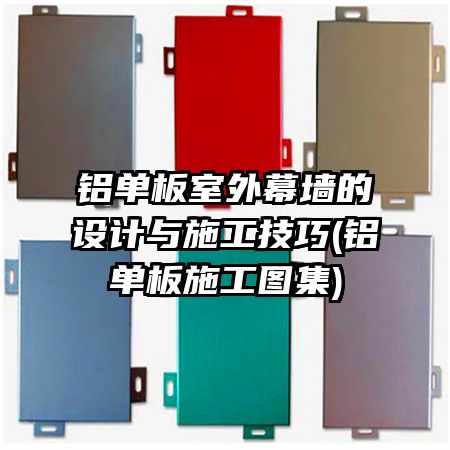 铝单板室外幕墙的设计与施工技巧(铝单板施工图集)