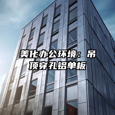美化办公环境：吊顶穿孔铝单板