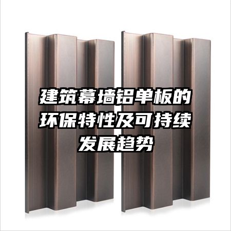 建筑幕墙铝单板的环保特性及可持续发展趋势