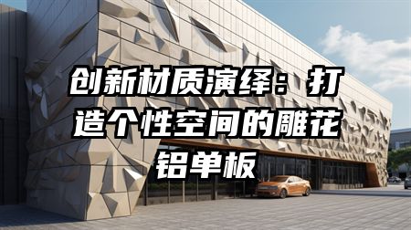 创新材质演绎：打造个性空间的雕花铝单板