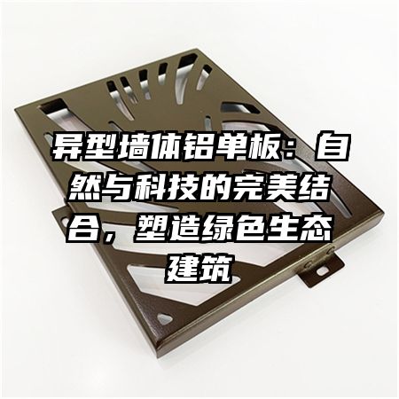 异型墙体铝单板：自然与科技的完美结合，塑造绿色生态建筑