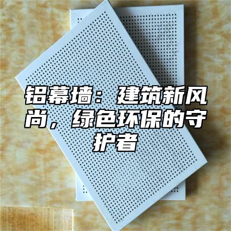 铝幕墙：建筑新风尚，绿色环保的守护者