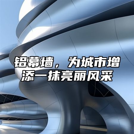 铝幕墙，为城市增添一抹亮丽风采