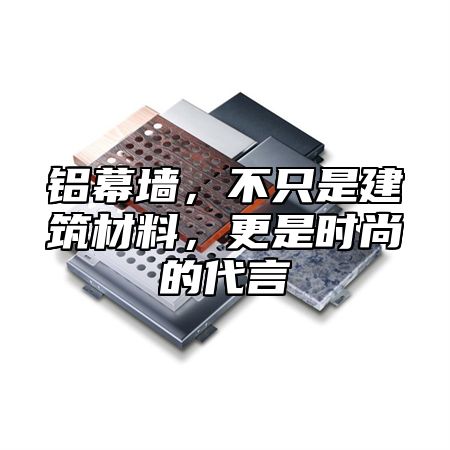 铝幕墙，不只是建筑材料，更是时尚的代言