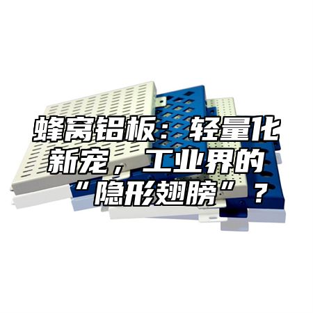 蜂窝铝板：轻量化新宠，工业界的“隐形翅膀”？