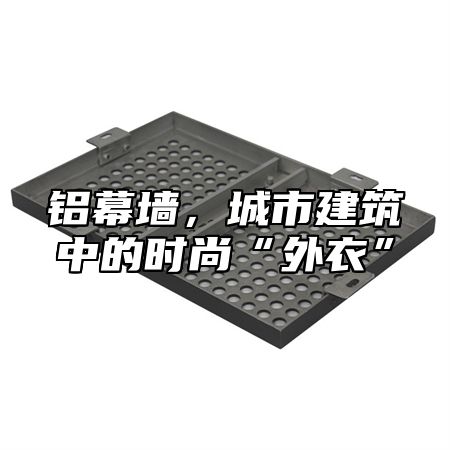 铝幕墙，城市建筑中的时尚“外衣”