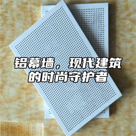 铝幕墙，现代建筑的时尚守护者