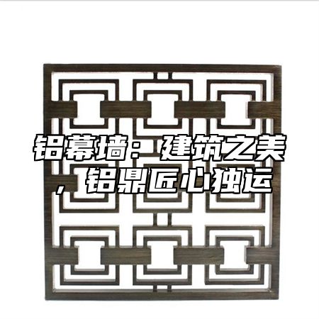 铝幕墙：建筑之美，铝乐匠心独运