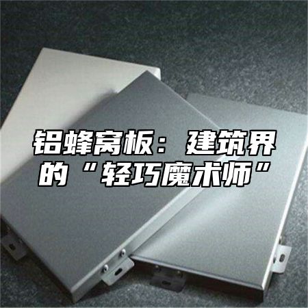 铝蜂窝板：建筑界的“轻巧魔术师”
