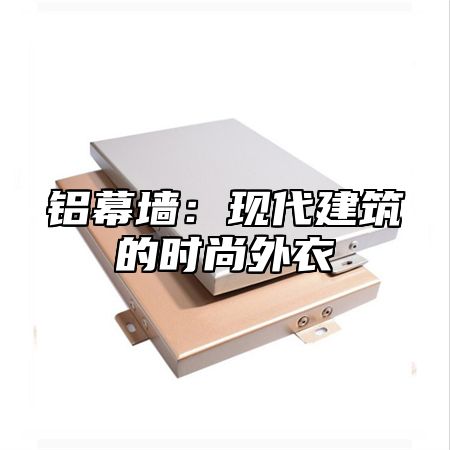 铝幕墙：现代建筑的时尚外衣