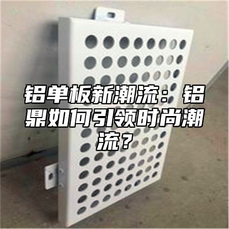 铝单板新潮流：铝乐如何引领时尚潮流？