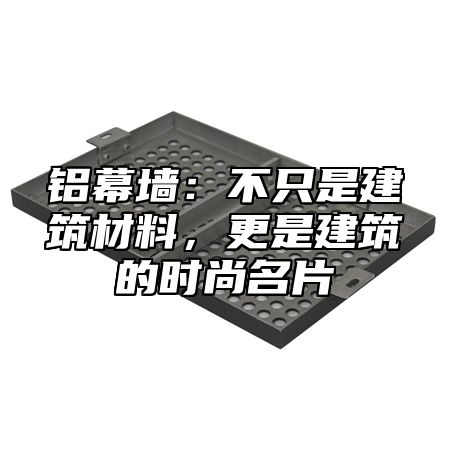 铝幕墙：不只是建筑材料，更是建筑的时尚名片
