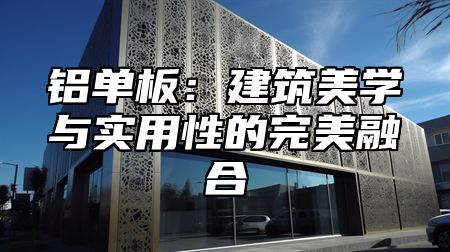 铝单板：建筑美学与实用性的完美融合